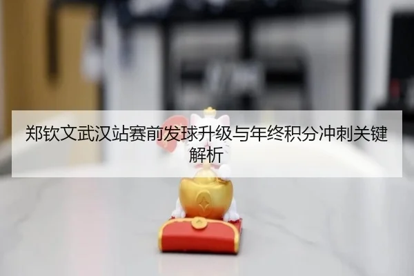 郑钦文武汉站赛前发球升级与年终积分冲刺关键解析